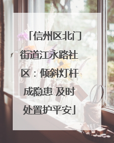 信州区北门街道江永路社区：倾斜灯杆成隐患 及时处置护平安