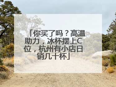 你买了吗？高温助力，冰杯摆上C位，杭州有小店日销几十杯