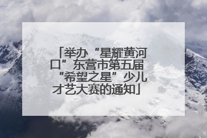 举办“星耀黄河口”东营市第五届“希望之星”少儿才艺大赛的通知