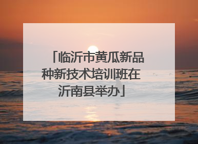 临沂市黄瓜新品种新技术培训班在沂南县举办