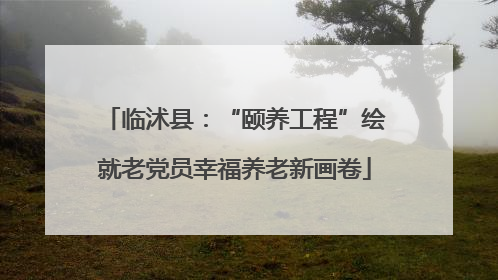 临沭县：“颐养工程”绘就老党员幸福养老新画卷