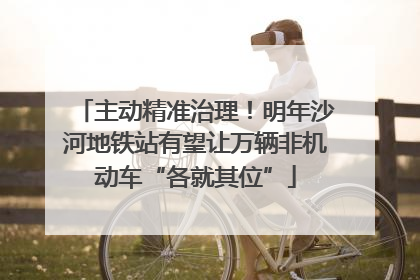 主动精准治理！明年沙河地铁站有望让万辆非机动车“各就其位”