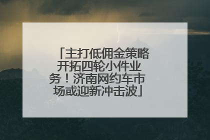 主打低佣金策略 开拓四轮小件业务！济南网约车市场或迎新冲击波