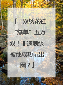 一双绣花鞋“爆单”五万双！非遗刺绣被他成功玩出圈？