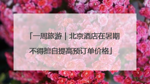 一周旅游｜北京酒店在暑期不得擅自提高预订单价格
