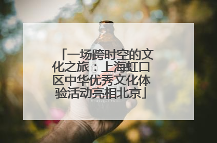 一场跨时空的文化之旅：上海虹口区中华优秀文化体验活动亮相北京