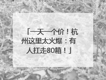 一天一个价！杭州这里太火爆：有人扛走80箱！