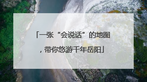 一张“会说话”的地图，带你悠游千年岳阳