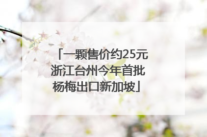 一颗售价约25元 浙江台州今年首批杨梅出口新加坡