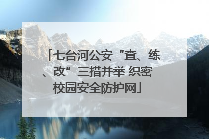 七台河公安“查、练、改”三措并举 织密校园安全防护网