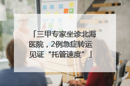 三甲专家坐诊北海医院，2例急症转运见证“托管速度”