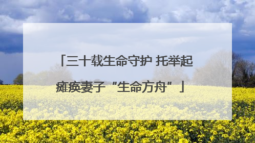 三十载生命守护 托举起瘫痪妻子“生命方舟”