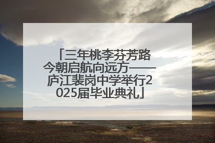 三年桃李芬芳路 今朝启航向远方——庐江裴岗中学举行2025届毕业典礼