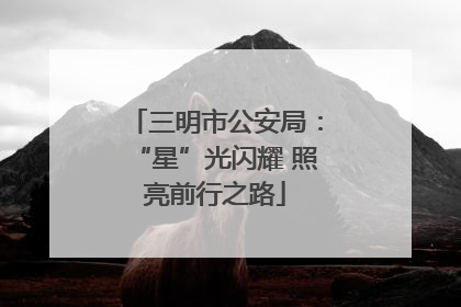 三明市公安局：“星”光闪耀 照亮前行之路