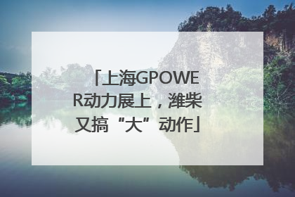 上海GPOWER动力展上，潍柴又搞“大”动作