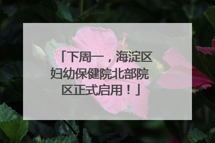 下周一，海淀区妇幼保健院北部院区正式启用！