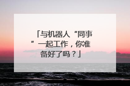 与机器人“同事”一起工作，你准备好了吗？