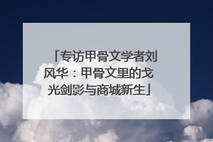 专访甲骨文学者刘风华：甲骨文里的戈光剑影与商城新生