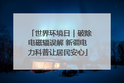 世界环境日｜破除电磁辐误解 新疆电力科普让居民安心