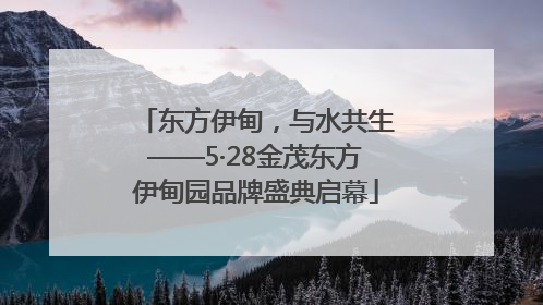 东方伊甸，与水共生——5·28金茂东方伊甸园品牌盛典启幕