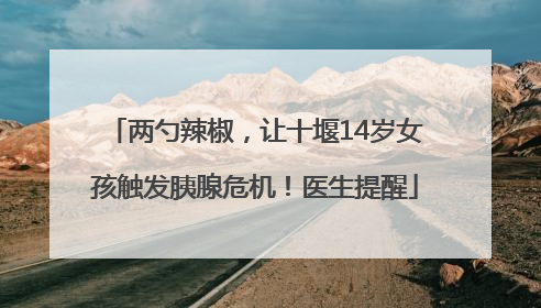 两勺辣椒，让十堰14岁女孩触发胰腺危机！医生提醒