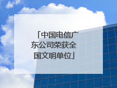 中国电信广东公司荣获全国文明单位