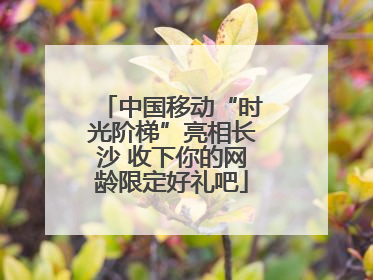 中国移动“时光阶梯”亮相长沙 收下你的网龄限定好礼吧