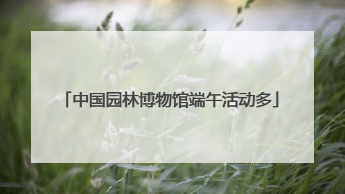 中国园林博物馆端午活动多