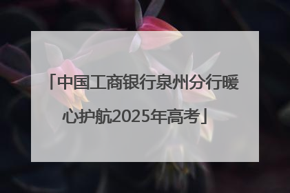 中国工商银行泉州分行暖心护航2025年高考