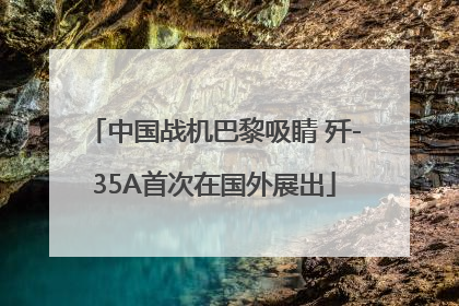 中国战机巴黎吸睛 歼-35A首次在国外展出