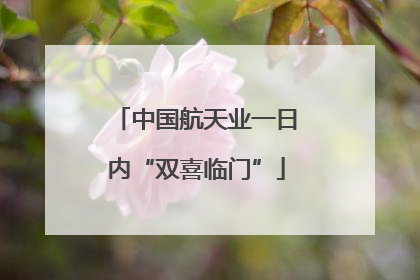 中国航天业一日内“双喜临门”