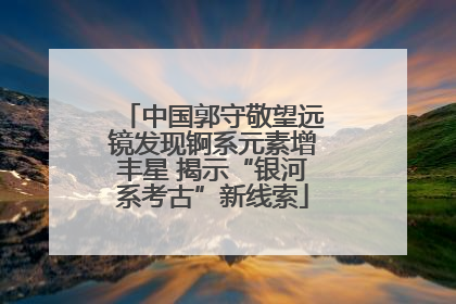 中国郭守敬望远镜发现锕系元素增丰星 揭示“银河系考古”新线索
