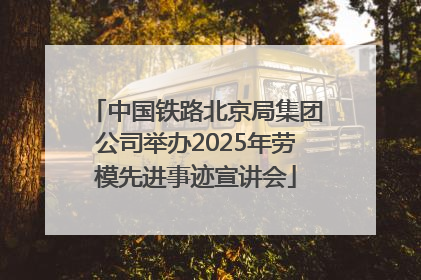 中国铁路北京局集团公司举办2025年劳模先进事迹宣讲会