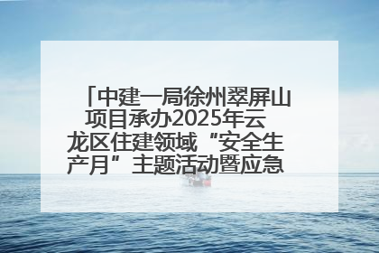 中建一局徐州翠屏山项目承办2025年云龙区住建领域“安全生产月”主题活动暨应急救援演练观摩会