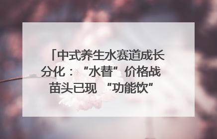 中式养生水赛道成长分化：“水替”价格战苗头已现 “功能饮”价高市场难打开｜中药大健康赛道迭变