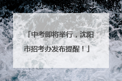 中考即将举行，沈阳市招考办发布提醒！