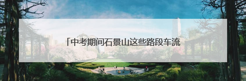 中考期间石景山这些路段车流集中！主要时段、出行提示