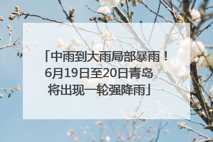 中雨到大雨局部暴雨！6月19日至20日青岛将出现一轮强降雨