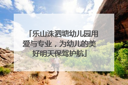 乐山洙泗塘幼儿园用爱与专业，为幼儿的美好明天保驾护航
