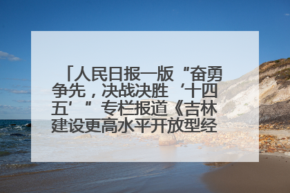 人民日报一版“奋勇争先，决战决胜‘十四五’”专栏报道《吉林建设更高水平开放型经济新体制》