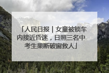 人民日报｜女童被锁车内接近昏迷，日照三名中考生果断破窗救人