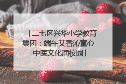 二七区兴华小学教育集团：端午艾香沁童心 中医文化润校园