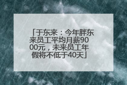 于东来：今年胖东来员工平均月薪9000元，未来员工年假将不低于40天