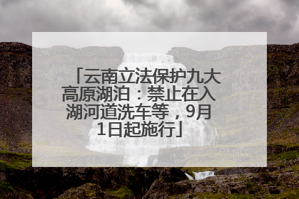 云南立法保护九大高原湖泊：禁止在入湖河道洗车等，9月1日起施行