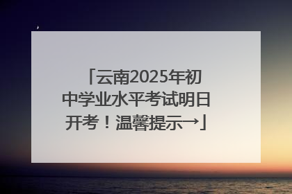 云南2025年初中学业水平考试明日开考！温馨提示→