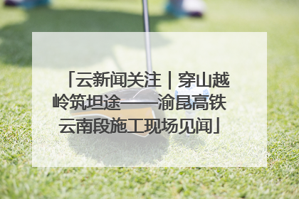 云新闻关注｜穿山越岭筑坦途——渝昆高铁云南段施工现场见闻