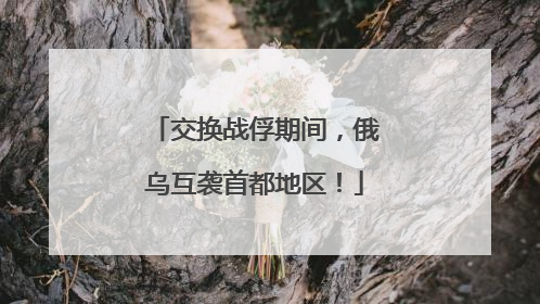 交换战俘期间，俄乌互袭首都地区！