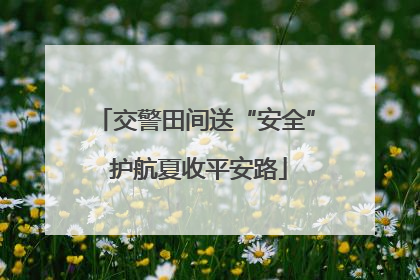 交警田间送“安全” 护航夏收平安路
