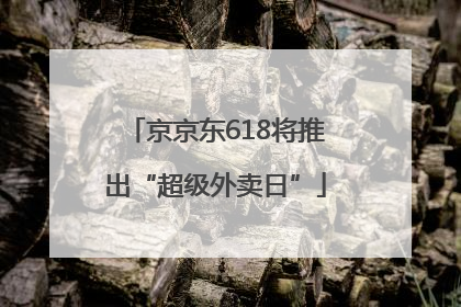 京京东618将推出“超级外卖日”