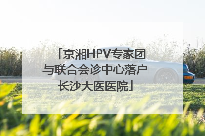 京湘HPV专家团与联合会诊中心落户长沙大医医院